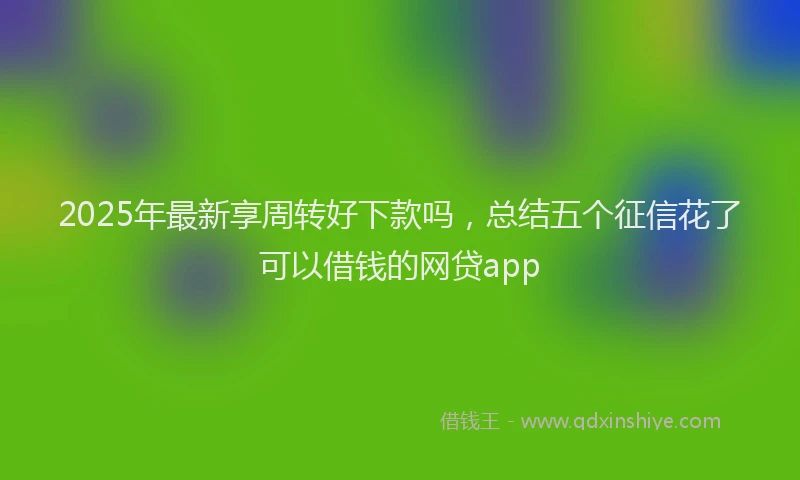 2025年最新享周转好下款吗，总结五个征信花了可以借钱的网贷app