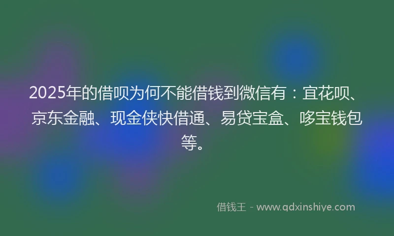 2025年的借呗为何不能借钱到微信有：宜花呗、京东金融、现金侠快借通、易贷宝盒、哆宝钱包等。