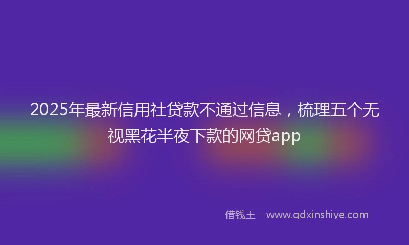 2025年最新信用社贷款不通过信息，梳理五个无视黑花半夜下款的网贷app