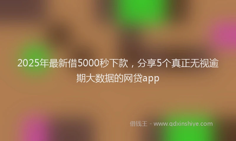 2025年最新借5000秒下款，分享5个真正无视逾期大数据的网贷app