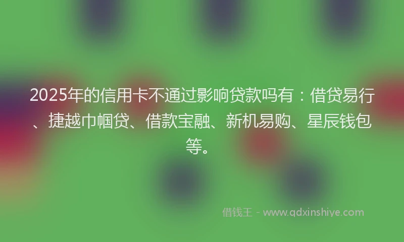 2025年的信用卡不通过影响贷款吗有：借贷易行、捷越巾帼贷、借款宝融、新机易购、星辰钱包等。