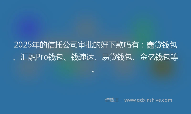 2025年的信托公司审批的好下款吗有：鑫贷钱包、汇融Pro钱包、钱速达、易贷钱包、金亿钱包等。