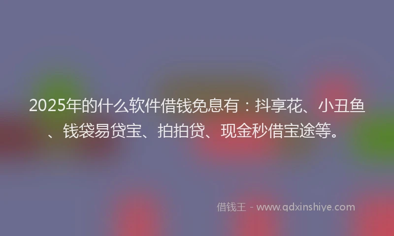 2025年的什么软件借钱免息有：抖享花、小丑鱼、钱袋易贷宝、拍拍贷、现金秒借宝途等。