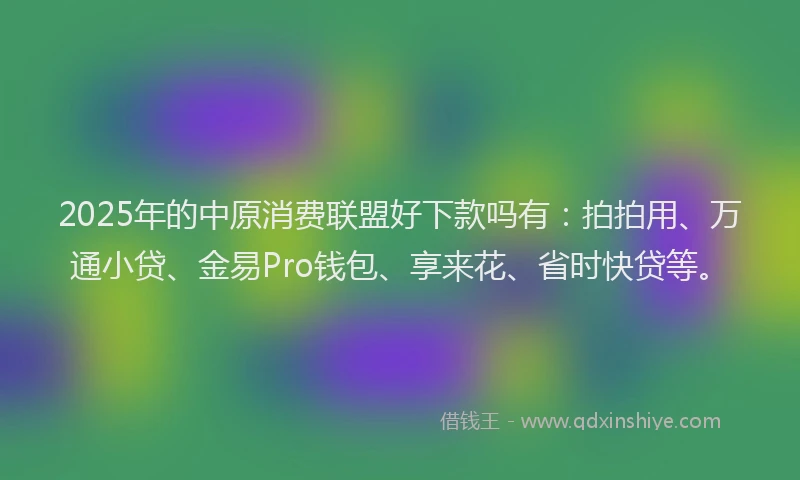 2025年的中原消费联盟好下款吗有：拍拍用、万通小贷、金易Pro钱包、享来花、省时快贷等。