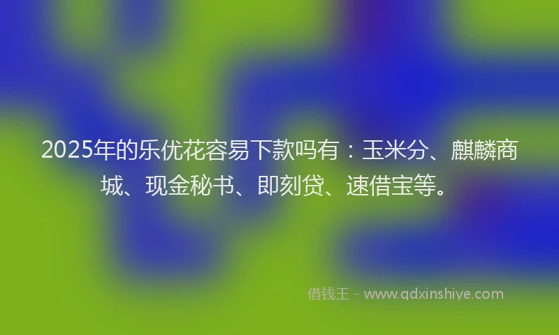 2025年的乐优花容易下款吗有：玉米分、麒麟商城、现金秘书、即刻贷、速借宝等。