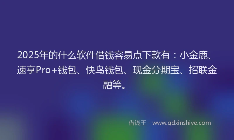 2025年的什么软件借钱容易点下款有：小金鹿、速享Pro+钱包、快鸟钱包、现金分期宝、招联金融等。