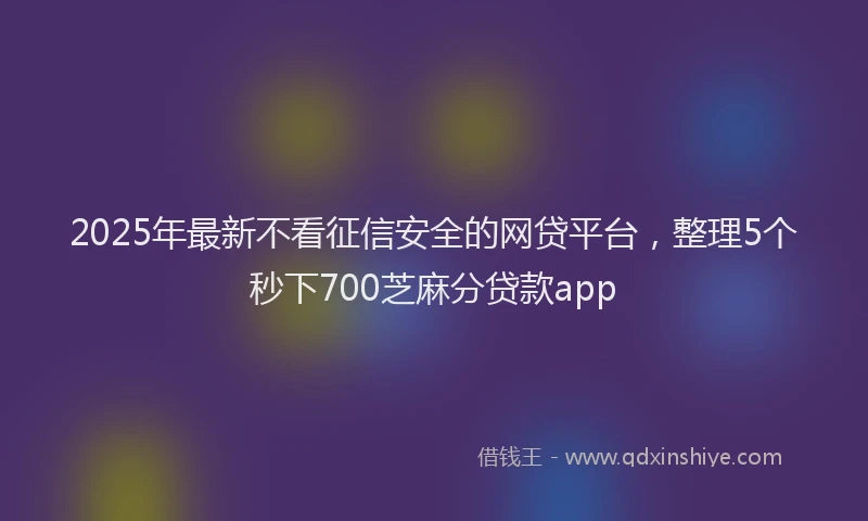 2025年最新不看征信安全的网贷平台，整理5个秒下700芝麻分贷款app