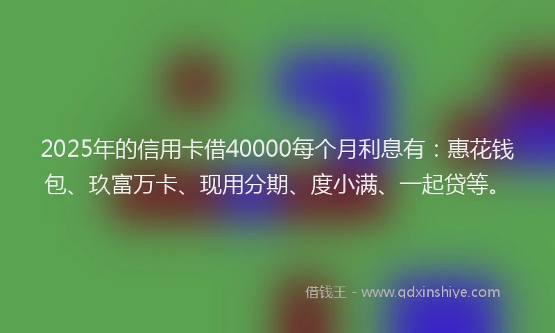 2025年的信用卡借40000每个月利息有：惠花钱包、玖富万卡、现用分期、度小满、一起贷等。