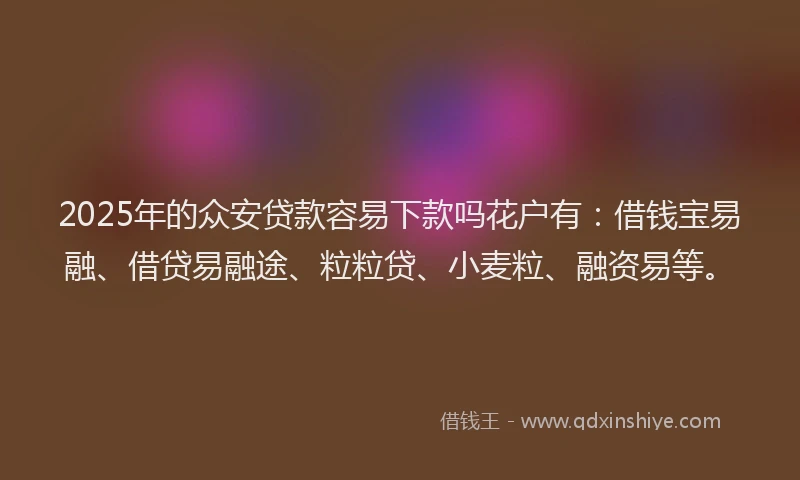 2025年的众安贷款容易下款吗花户有：借钱宝易融、借贷易融途、粒粒贷、小麦粒、融资易等。