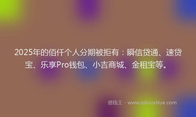 2025年的佰仟个人分期被拒有：瞬信贷通、速贷宝、乐享Pro钱包、小吉商城、金租宝等。