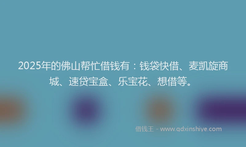 2025年的佛山帮忙借钱有：钱袋快借、麦凯旋商城、速贷宝盒、乐宝花、想借等。