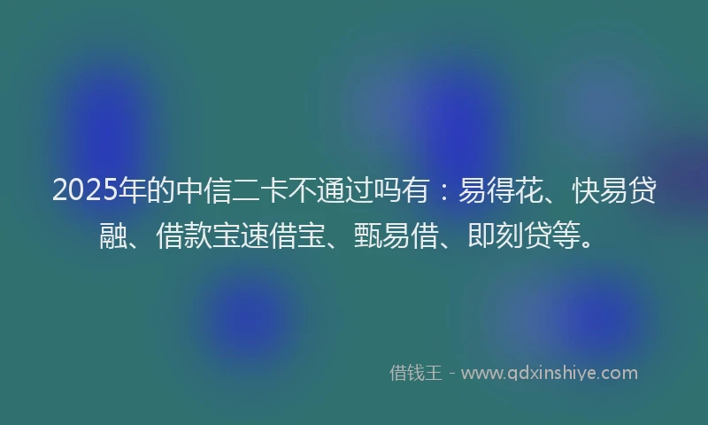 2025年的中信二卡不通过吗有：易得花、快易贷融、借款宝速借宝、甄易借、即刻贷等。