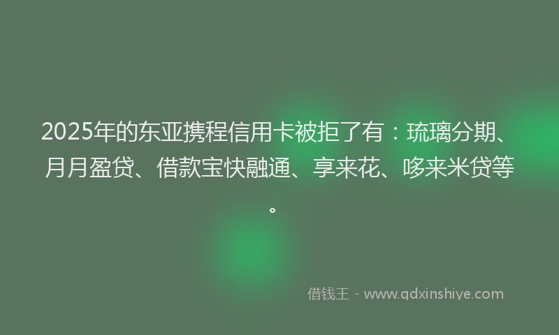 2025年的东亚携程信用卡被拒了有：琉璃分期、月月盈贷、借款宝快融通、享来花、哆来米贷等。