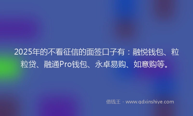 2025年的不看征信的面签口子有：融悦钱包、粒粒贷、融通Pro钱包、永卓易购、如意购等。