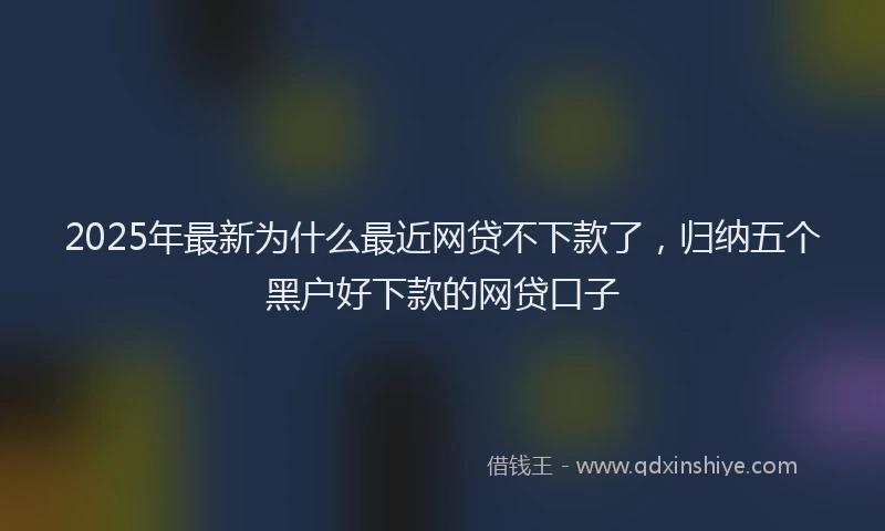 2025年最新为什么最近网贷不下款了，归纳五个黑户好下款的网贷口子