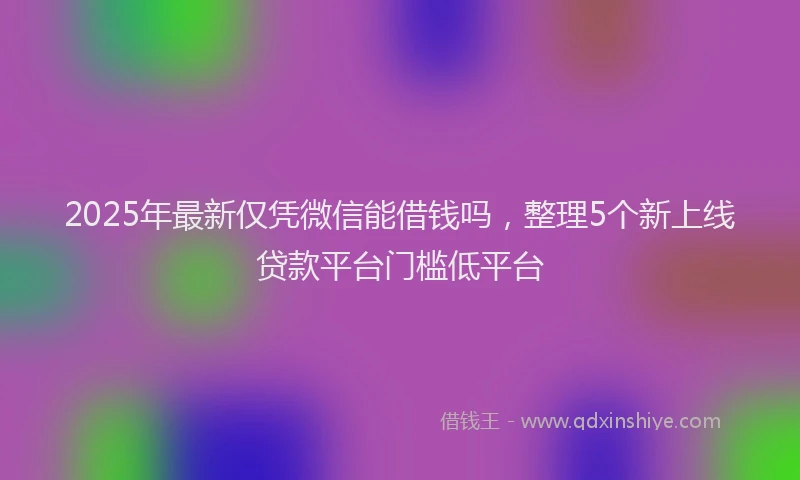 2025年最新仅凭微信能借钱吗，整理5个新上线贷款平台门槛低平台