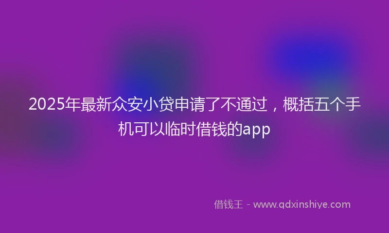 2025年最新众安小贷申请了不通过，概括五个手机可以临时借钱的app