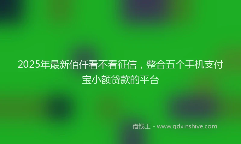 2025年最新佰仟看不看征信，整合五个手机支付宝小额贷款的平台