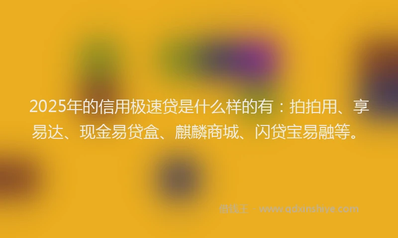 2025年的信用极速贷是什么样的有：拍拍用、享易达、现金易贷盒、麒麟商城、闪贷宝易融等。