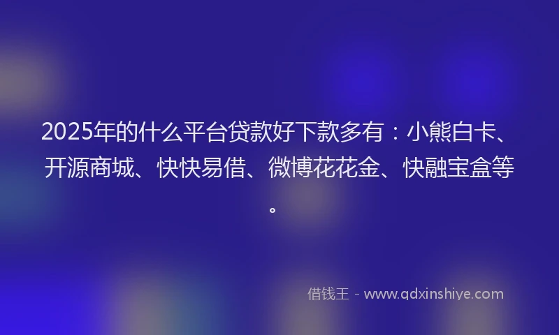 2025年的什么平台贷款好下款多有：小熊白卡、开源商城、快快易借、微博花花金、快融宝盒等。