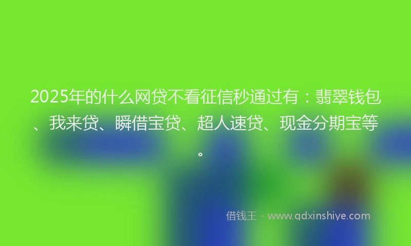 2025年的什么网贷不看征信秒通过有：翡翠钱包、我来贷、瞬借宝贷、超人速贷、现金分期宝等。