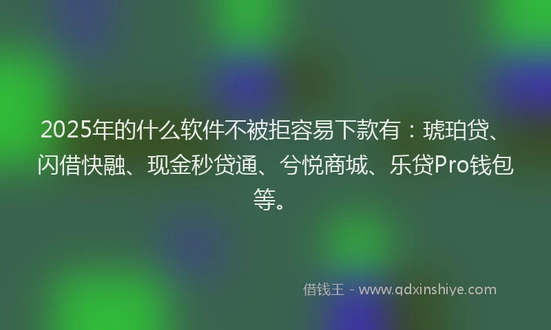 2025年的什么软件不被拒容易下款有：琥珀贷、闪借快融、现金秒贷通、兮悦商城、乐贷Pro钱包等。