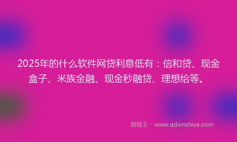 2025年的什么软件网贷利息低有：信和贷、现金盒子、米族金融、现金秒融贷、理想给等。