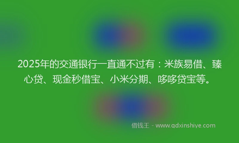 2025年的交通银行一直通不过有：米族易借、臻心贷、现金秒借宝、小米分期、哆哆贷宝等。