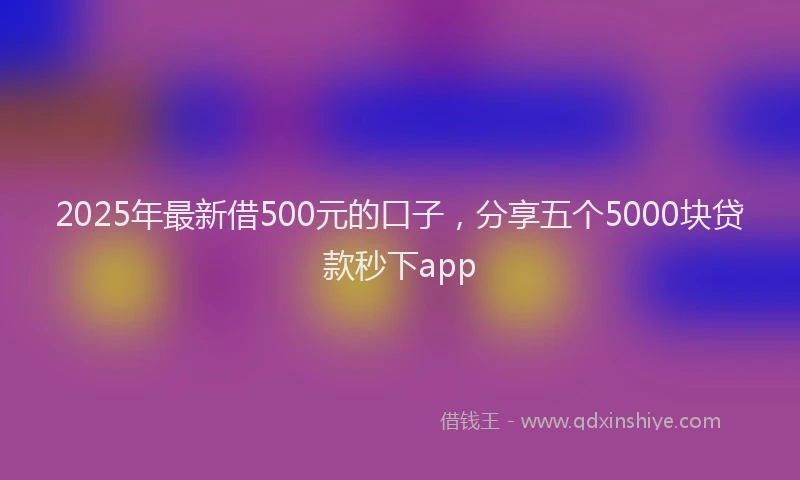 2025年最新借500元的口子，分享五个5000块贷款秒下app