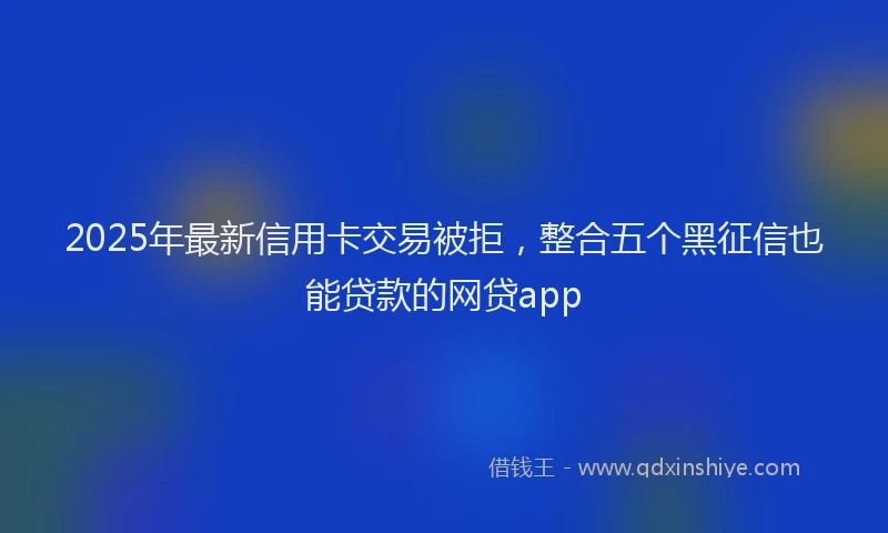 2025年最新信用卡交易被拒，整合五个黑征信也能贷款的网贷app