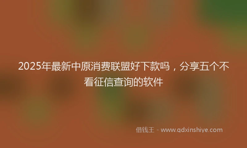 2025年最新中原消费联盟好下款吗，分享五个不看征信查询的软件