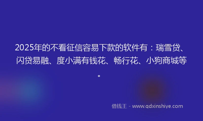 2025年的不看征信容易下款的软件有：瑞雪贷、闪贷易融、度小满有钱花、畅行花、小狗商城等。