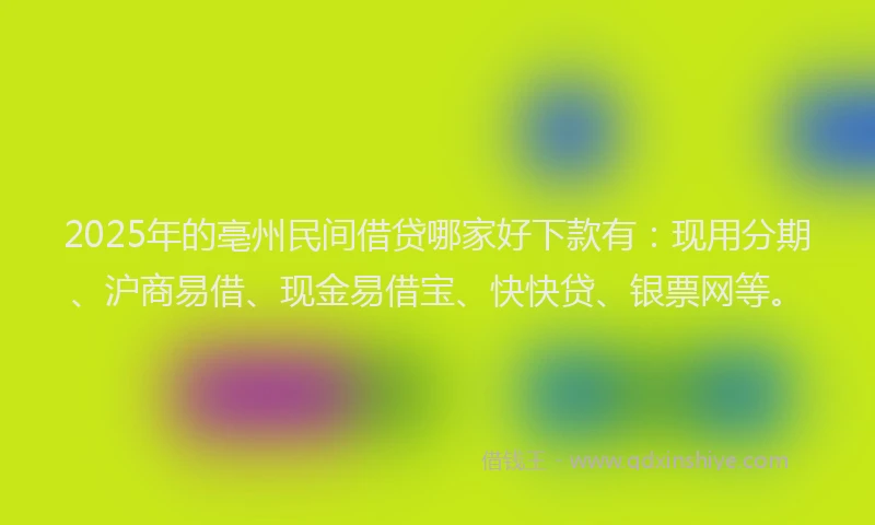 2025年的亳州民间借贷哪家好下款有：现用分期、沪商易借、现金易借宝、快快贷、银票网等。