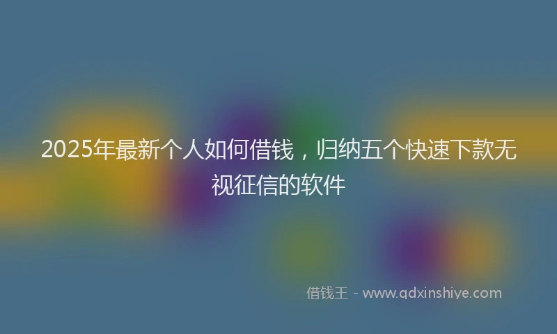 2025年最新个人如何借钱，归纳五个快速下款无视征信的软件
