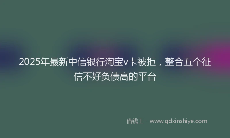 2025年最新中信银行淘宝v卡被拒，整合五个征信不好负债高的平台
