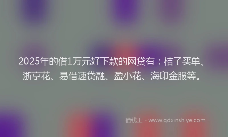 2025年的借1万元好下款的网贷有：桔子买单、浙享花、易借速贷融、盈小花、海印金服等。