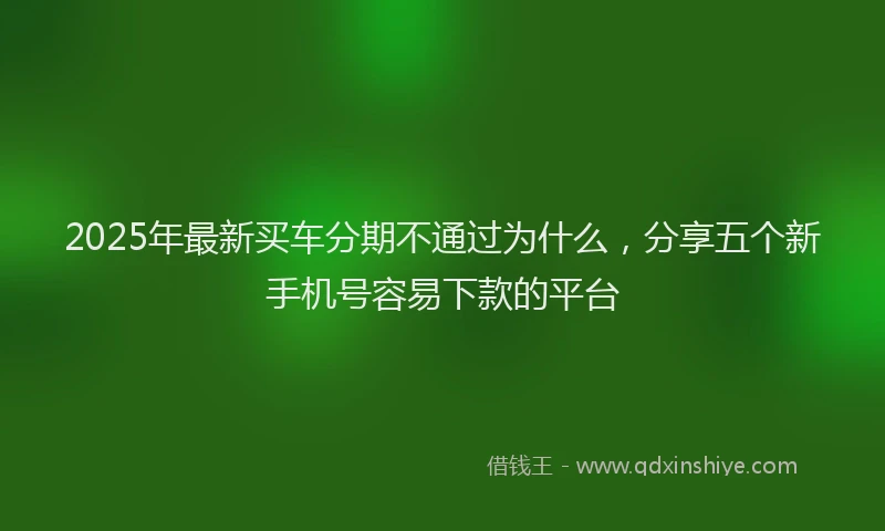2025年最新买车分期不通过为什么，分享五个新手机号容易下款的平台