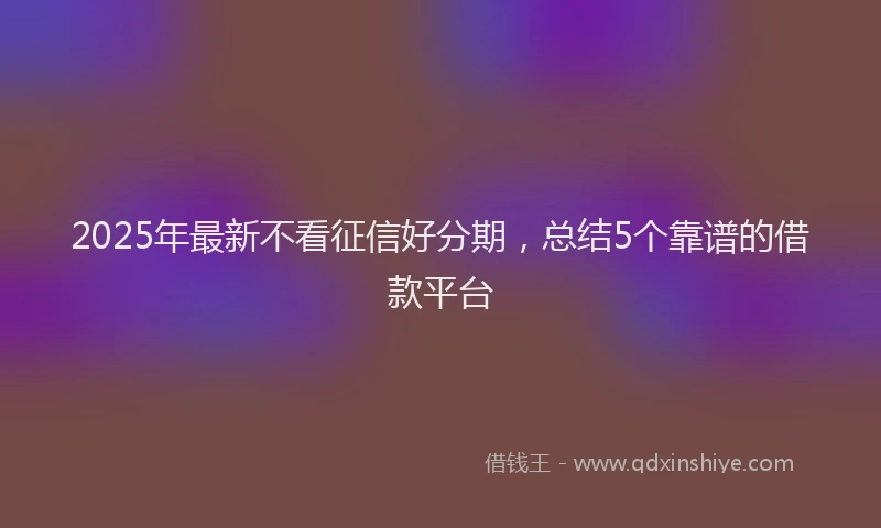 2025年最新不看征信好分期，总结5个靠谱的借款平台