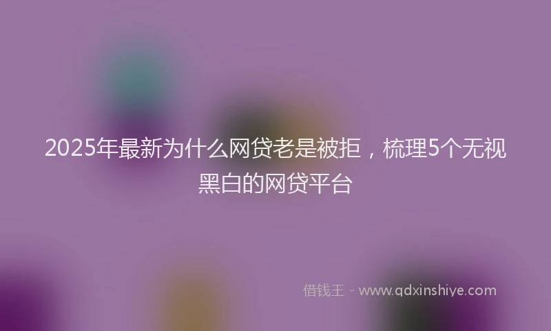 2025年最新为什么网贷老是被拒，梳理5个无视黑白的网贷平台