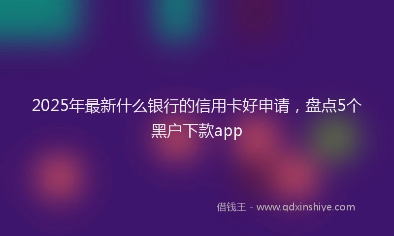 2025年最新什么银行的信用卡好申请，盘点5个黑户下款app