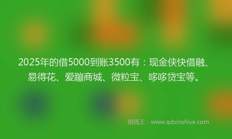 2025年的借5000到账3500有：现金侠快借融、易得花、爱蹦商城、微粒宝、哆哆贷宝等。
