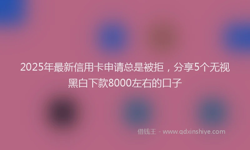 2025年最新信用卡申请总是被拒，分享5个无视黑白下款8000左右的口子