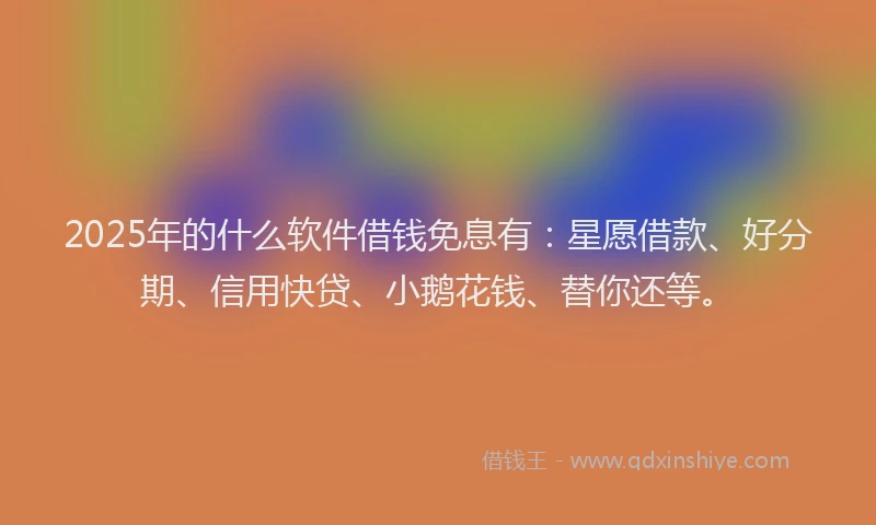 2025年的什么软件借钱免息有：星愿借款、好分期、信用快贷、小鹅花钱、替你还等。