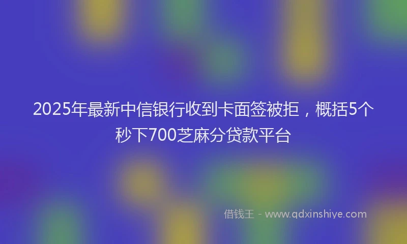2025年最新中信银行收到卡面签被拒，概括5个秒下700芝麻分贷款平台