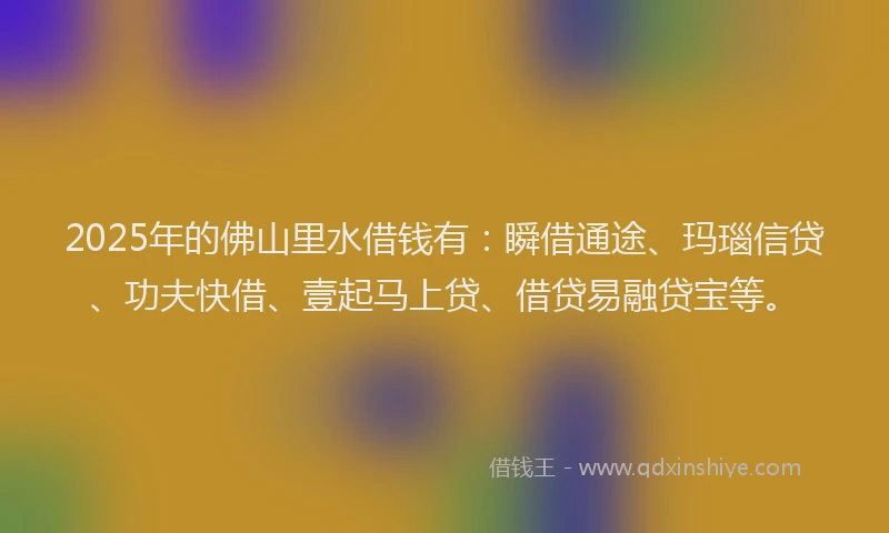 2025年的佛山里水借钱有：瞬借通途、玛瑙信贷、功夫快借、壹起马上贷、借贷易融贷宝等。