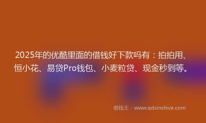 2025年的优酷里面的借钱好下款吗有：拍拍用、恒小花、易贷Pro钱包、小麦粒贷、现金秒到等。