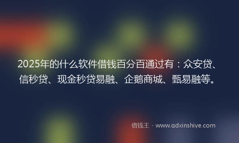 2025年的什么软件借钱百分百通过有：众安贷、信秒贷、现金秒贷易融、企鹅商城、甄易融等。