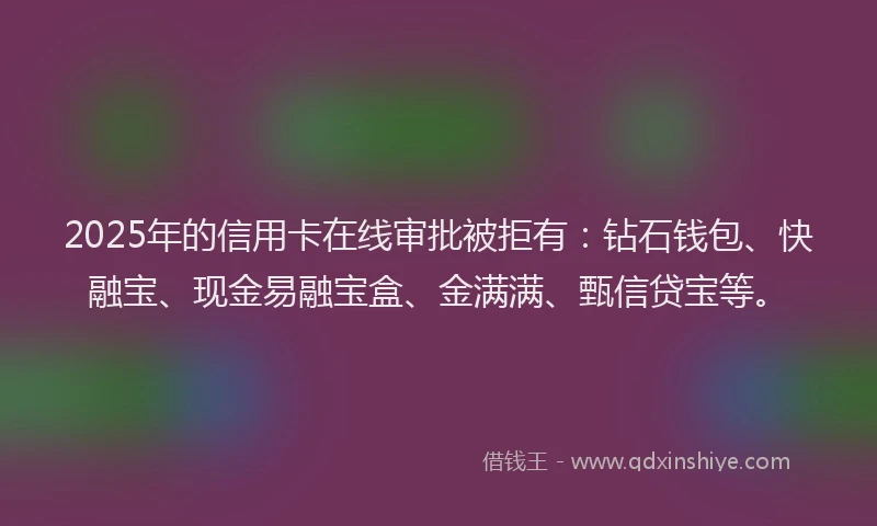 2025年的信用卡在线审批被拒有：钻石钱包、快融宝、现金易融宝盒、金满满、甄信贷宝等。