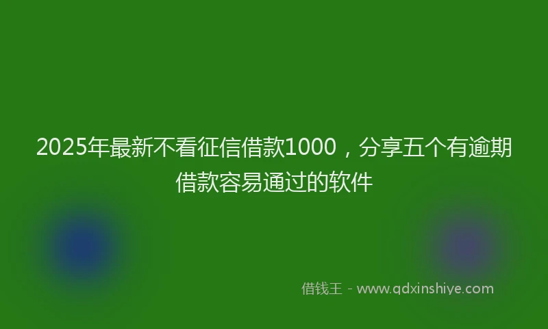 2025年最新不看征信借款1000，分享五个有逾期借款容易通过的软件