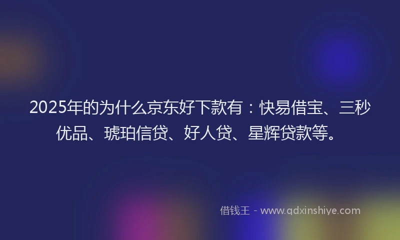 2025年的为什么京东好下款有：快易借宝、三秒优品、琥珀信贷、好人贷、星辉贷款等。
